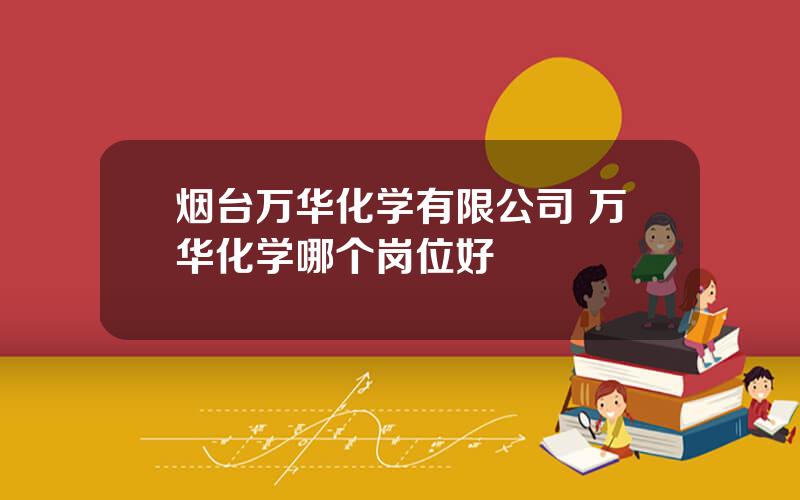 烟台万华化学有限公司 万华化学哪个岗位好